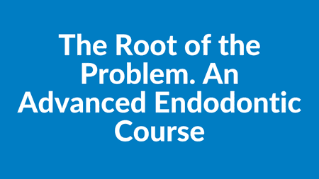 The Root of the Problem. An Advanced Endodontic Course