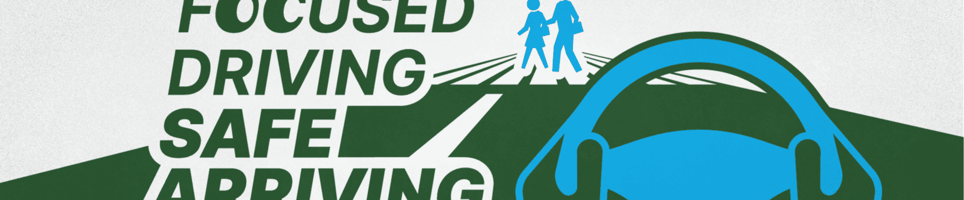 Focused Driving Safe Arriving campaign slogan in green with hands on a steering wheel to the right in foreground and pedestrians in crosswalk graphic in background