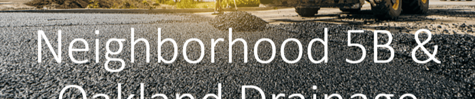Photo of street with construction truck and text that says"Neighboorhood 5B & Oakland Drainage
