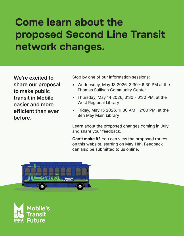 We’re excited to share our proposal to make public transit in Mobile easier and more efficient than ever before. Stop by one of our information sessions. Learn about the proposed changes coming in July and share your feedback. Can’t make it? You can view the proposed routes on this website, starting on May 11th. Feedback can also be submitted to us online.