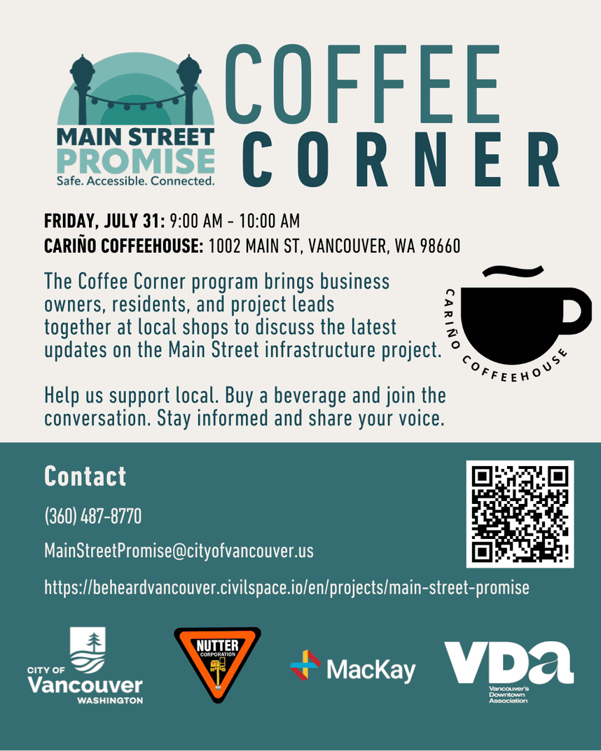 Flyer titled “Coffee Corner” from Main Street Promise. Event is Friday, July 31, 9 a.m. to 10 a.m. at Brothers Cascadia Brewing Evergreen Pub, 108 W Evergreen Blvd, Vancouver, WA 98660. The Coffee Corner program brings business owners, residents, and project leads together at local shops to discuss updates on the Main Street infrastructure project. Attendees are encouraged to support local businesses, buy a beverage, and join the conversation. Contact information includes phone (360) 487-8770, email MainStreetPromise@cityofvancouver.us , and a project website link. A QR code is included. Logos for the City of Vancouver, Nutter Corporation, MacKay Sposito, and Vancouver’s Downtown Association appear at the bottom.